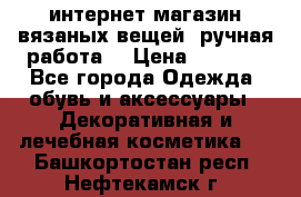 интернет-магазин вязаных вещей, ручная работа! › Цена ­ 1 700 - Все города Одежда, обувь и аксессуары » Декоративная и лечебная косметика   . Башкортостан респ.,Нефтекамск г.